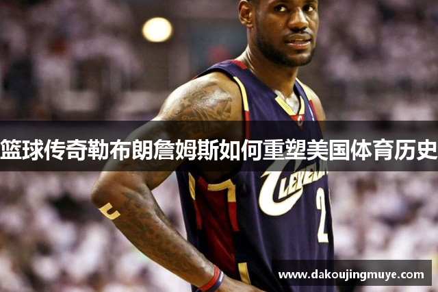 篮球传奇勒布朗詹姆斯如何重塑美国体育历史