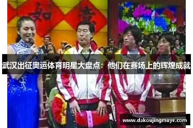 武汉出征奥运体育明星大盘点：他们在赛场上的辉煌成就