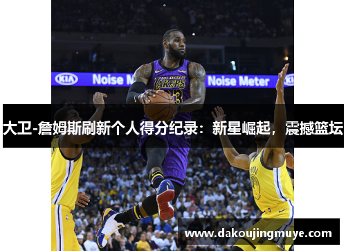 大卫-詹姆斯刷新个人得分纪录：新星崛起，震撼篮坛