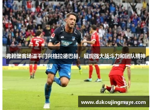 弗赖堡客场逼平门兴格拉德巴赫，展现强大战斗力和团队精神