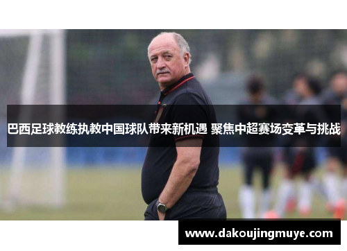 巴西足球教练执教中国球队带来新机遇 聚焦中超赛场变革与挑战