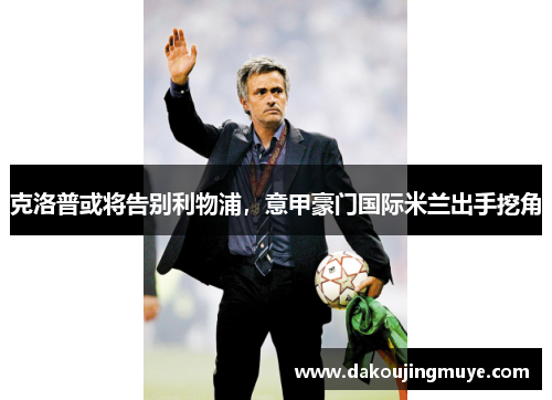 克洛普或将告别利物浦，意甲豪门国际米兰出手挖角
